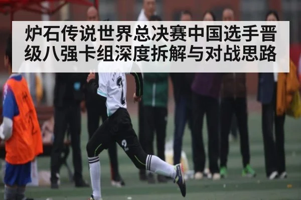 炉石传说世界总决赛中国选手晋级八强卡组深度拆解与对战思路