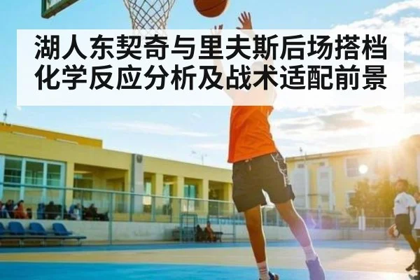 湖人东契奇与里夫斯后场搭档化学反应分析及战术适配前景