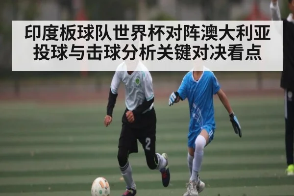 印度板球队世界杯对阵澳大利亚投球与击球分析关键对决看点