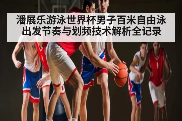 潘展乐游泳世界杯男子百米自由泳出发节奏与划频技术解析全记录