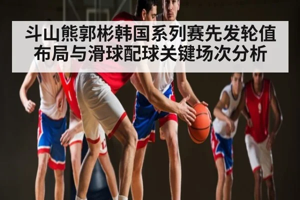 斗山熊郭彬韩国系列赛先发轮值布局与滑球配球关键场次分析